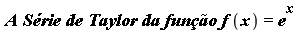 `*`(A, `*`(Srie, `*`(de, `*`(Taylor, `*`(da, `*`(funo, `*`(f(x)))))))) = `^`(e, x)